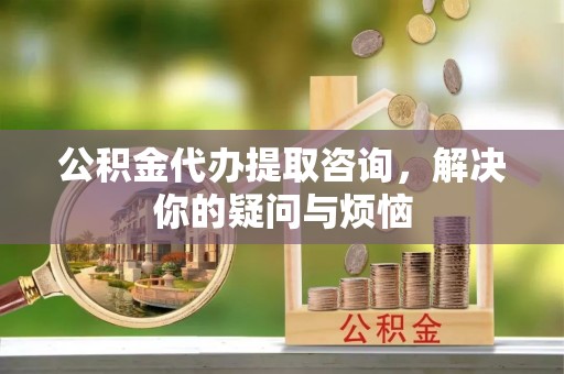 罗田公积金代办提取咨询，解决你的疑问与烦恼