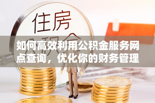 罗田如何高效利用公积金服务网点查询，优化你的财务管理