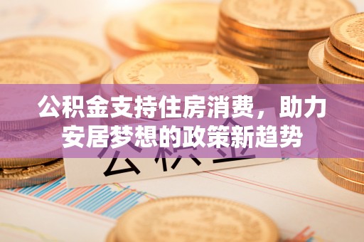 罗田公积金支持住房消费，助力安居梦想的政策新趋势