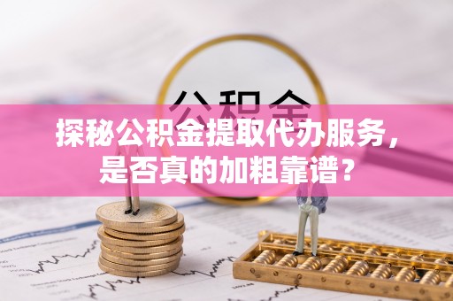 罗田探秘公积金提取代办服务，是否真的加粗靠谱？