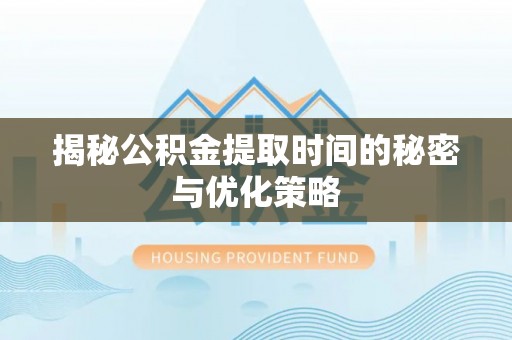 罗田揭秘公积金提取时间的秘密与优化策略