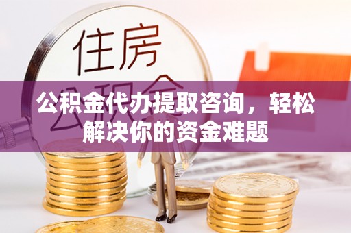 罗田公积金代办提取咨询，轻松解决你的资金难题