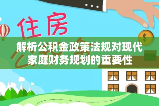 罗田解析公积金政策法规对现代家庭财务规划的重要性