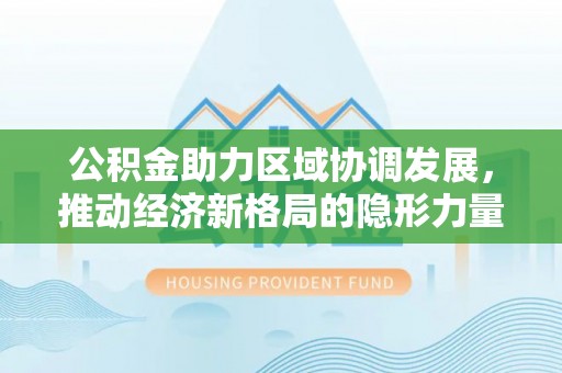 罗田公积金助力区域协调发展，推动经济新格局的隐形力量
