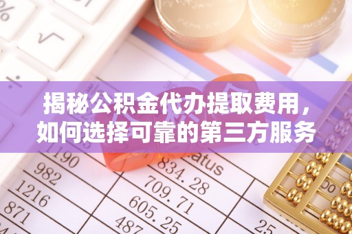 罗田揭秘公积金代办提取费用，如何选择可靠的第三方服务