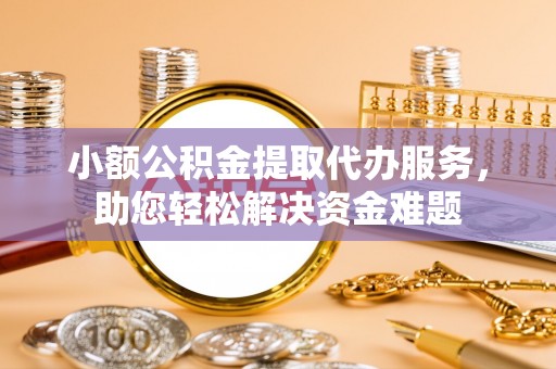 罗田小额公积金提取代办服务，助您轻松解决资金难题