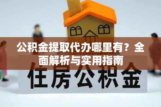 罗田公积金提取代办哪里有？全面解析与实用指南