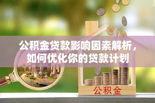 罗田公积金贷款影响因素解析，如何优化你的贷款计划