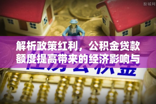 罗田解析政策红利，公积金贷款额度提高带来的经济影响与生活改变
