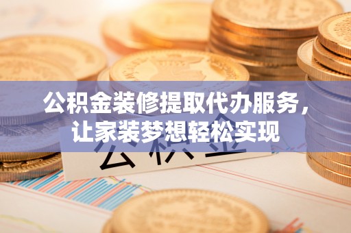 罗田公积金装修提取代办服务，让家装梦想轻松实现