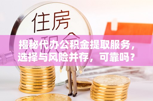罗田揭秘代办公积金提取服务，选择与风险并存，可靠吗？