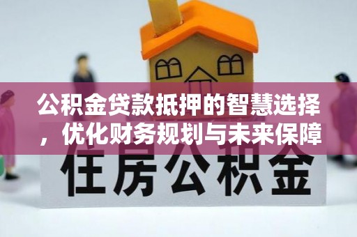 罗田公积金贷款抵押的智慧选择，优化财务规划与未来保障