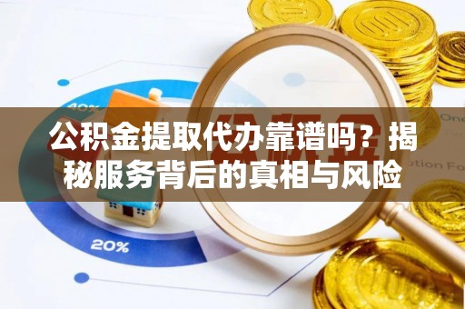 罗田公积金提取代办靠谱吗？揭秘服务背后的真相与风险