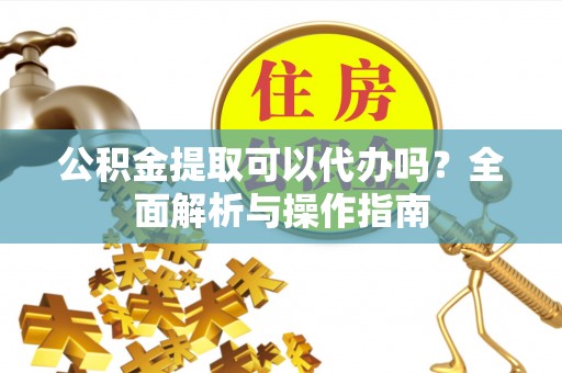 罗田公积金提取可以代办吗？全面解析与操作指南