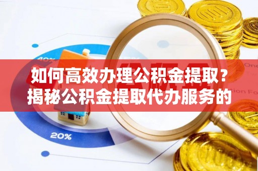 罗田如何高效办理公积金提取？揭秘公积金提取代办服务的优势与注意事项