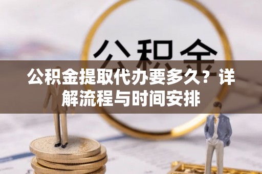 罗田公积金提取代办要多久？详解流程与时间安排