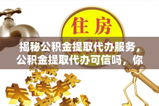 罗田揭秘公积金提取代办服务，公积金提取代办可信吗，你需要知道的真相