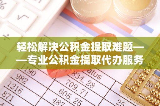 罗田轻松解决公积金提取难题——专业公积金提取代办服务详解