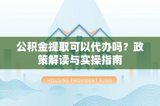 罗田公积金提取可以代办吗？政策解读与实操指南