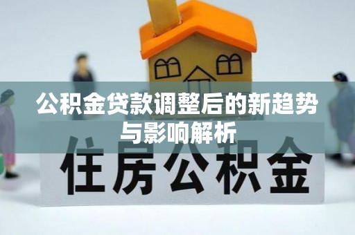 罗田公积金贷款调整后的新趋势与影响解析