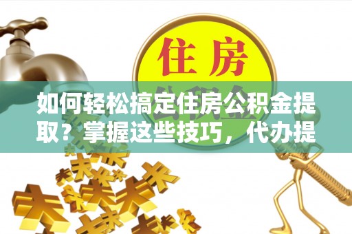 罗田如何轻松搞定住房公积金提取？掌握这些技巧，代办提取住房公积金不再难