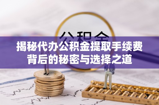罗田揭秘代办公积金提取手续费背后的秘密与选择之道