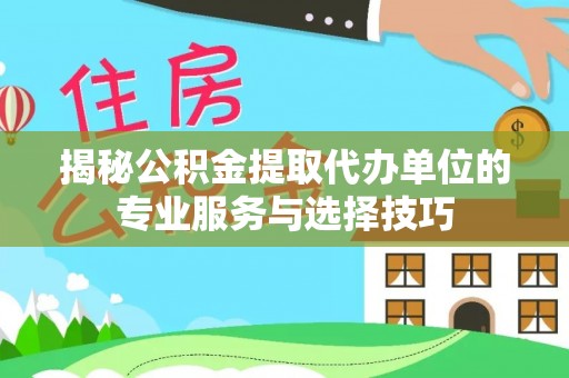 罗田揭秘公积金提取代办单位的专业服务与选择技巧