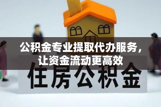 罗田公积金专业提取代办服务，让资金流动更高效