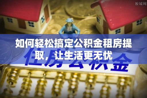 罗田如何轻松搞定公积金租房提取，让生活更无忧