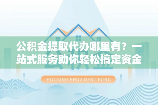 罗田公积金提取代办哪里有？一站式服务助你轻松搞定资金难题