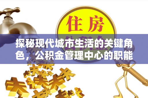罗田探秘现代城市生活的关键角色，公积金管理中心的职能与影响