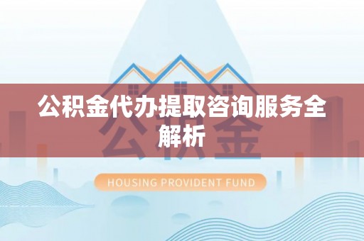 罗田公积金代办提取咨询服务全解析