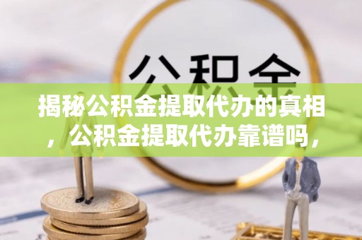 罗田揭秘公积金提取代办的真相，公积金提取代办靠谱吗，如何选择专业服务？