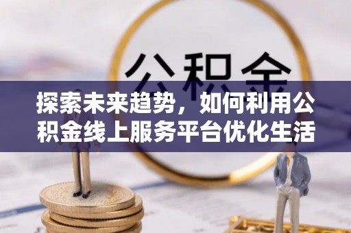 罗田探索未来趋势，如何利用公积金线上服务平台优化生活