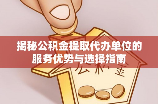 罗田揭秘公积金提取代办单位的服务优势与选择指南