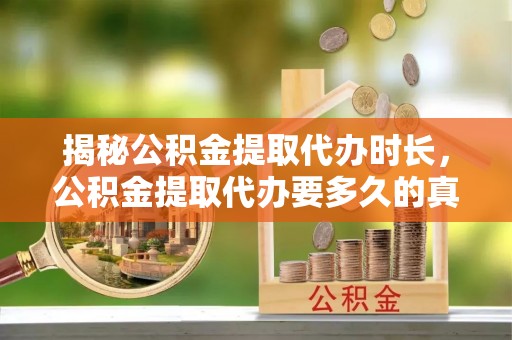 罗田揭秘公积金提取代办时长，公积金提取代办要多久的真相与攻略