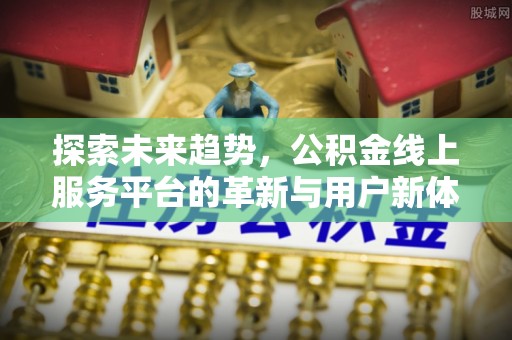 罗田探索未来趋势，公积金线上服务平台的革新与用户新体验