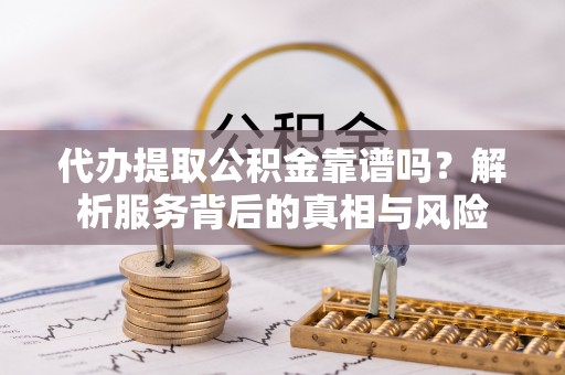 罗田代办提取公积金靠谱吗？解析服务背后的真相与风险