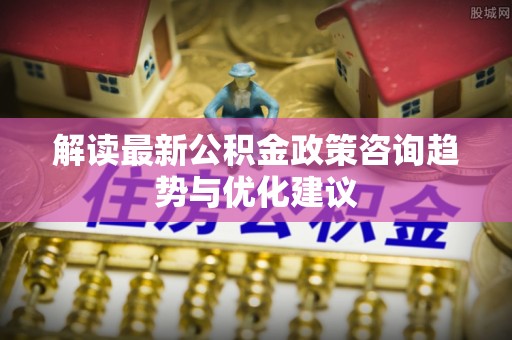 罗田解读最新公积金政策咨询趋势与优化建议
