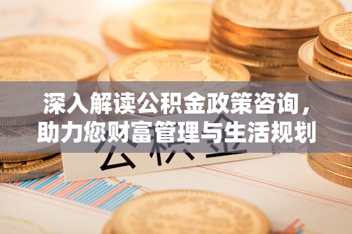 罗田深入解读公积金政策咨询，助力您财富管理与生活规划