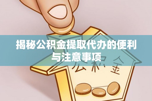 罗田揭秘公积金提取代办的便利与注意事项