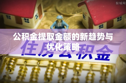 罗田公积金提取金额的新趋势与优化策略