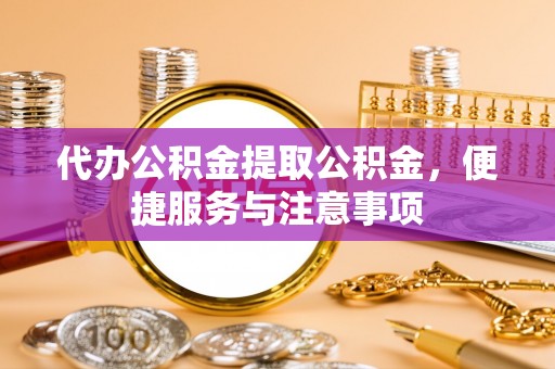 罗田代办公积金提取公积金，便捷服务与注意事项