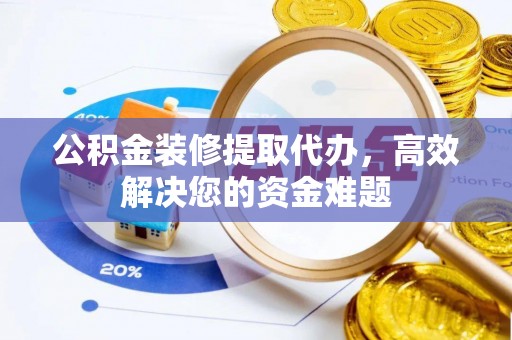 罗田公积金装修提取代办，高效解决您的资金难题