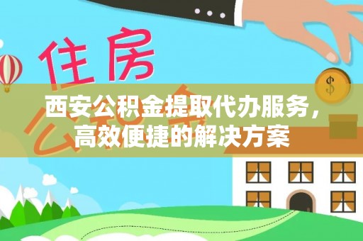 罗田西安公积金提取代办服务，高效便捷的解决方案