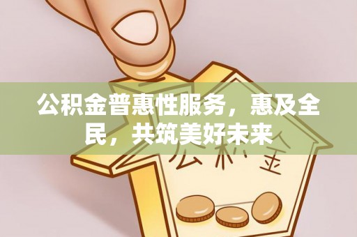 罗田公积金普惠性服务，惠及全民，共筑美好未来