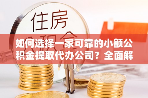 罗田如何选择一家可靠的小额公积金提取代办公司？全面解析与指南