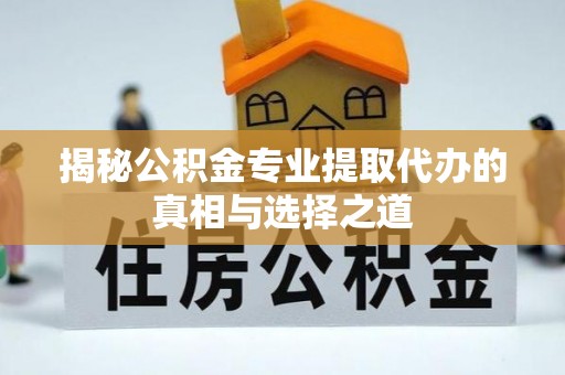 罗田揭秘公积金专业提取代办的真相与选择之道