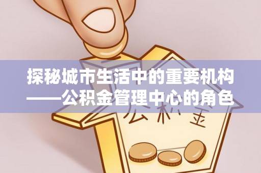 罗田探秘城市生活中的重要机构——公积金管理中心的角色与意义