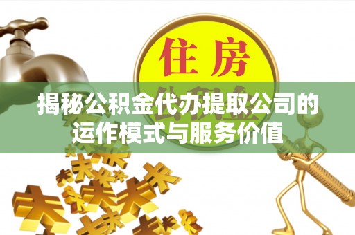 罗田揭秘公积金代办提取公司的运作模式与服务价值